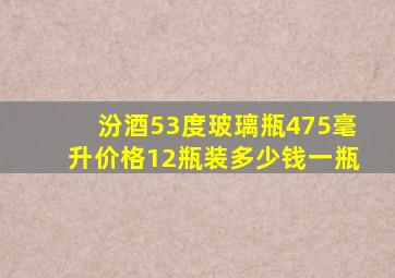 汾酒53度玻璃瓶475毫升价格12瓶装多少钱一瓶