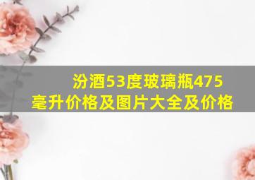 汾酒53度玻璃瓶475毫升价格及图片大全及价格