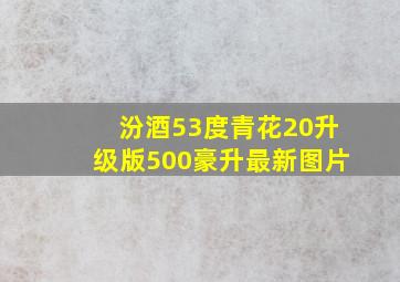 汾酒53度青花20升级版500豪升最新图片