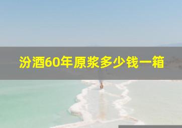 汾酒60年原浆多少钱一箱