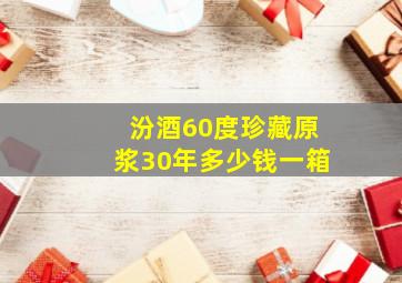 汾酒60度珍藏原浆30年多少钱一箱