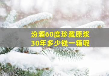 汾酒60度珍藏原浆30年多少钱一箱呢