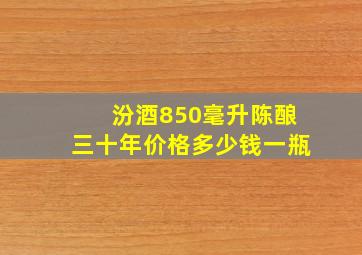 汾酒850毫升陈酿三十年价格多少钱一瓶