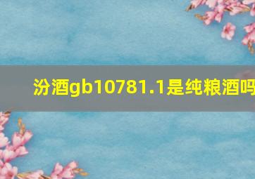 汾酒gb10781.1是纯粮酒吗