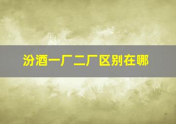 汾酒一厂二厂区别在哪