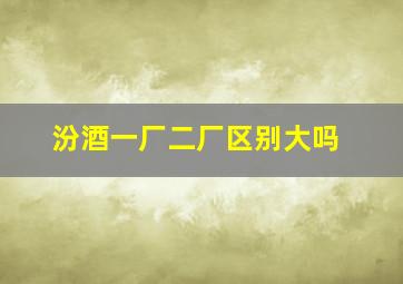 汾酒一厂二厂区别大吗