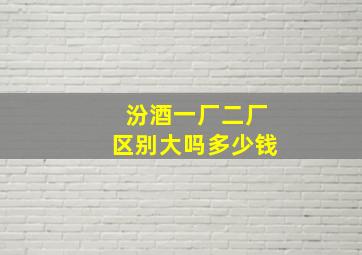 汾酒一厂二厂区别大吗多少钱