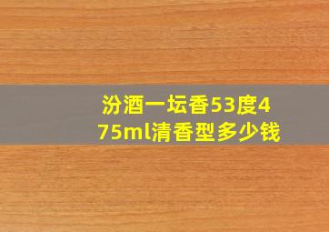 汾酒一坛香53度475ml清香型多少钱