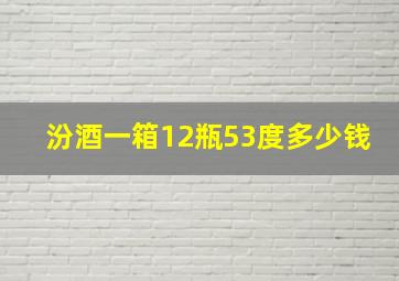 汾酒一箱12瓶53度多少钱