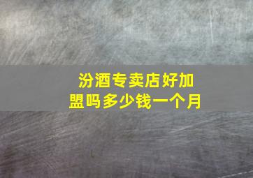 汾酒专卖店好加盟吗多少钱一个月