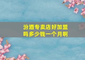 汾酒专卖店好加盟吗多少钱一个月啊