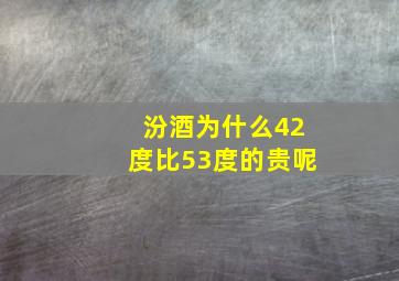 汾酒为什么42度比53度的贵呢