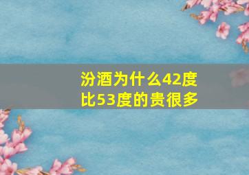 汾酒为什么42度比53度的贵很多