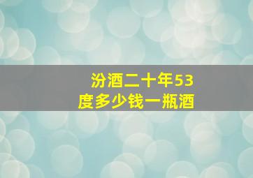 汾酒二十年53度多少钱一瓶酒