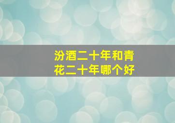 汾酒二十年和青花二十年哪个好