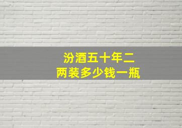 汾酒五十年二两装多少钱一瓶