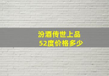 汾酒传世上品52度价格多少