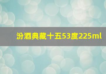 汾酒典藏十五53度225ml