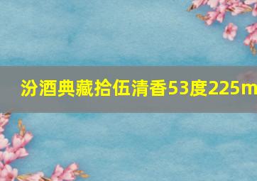 汾酒典藏拾伍清香53度225ml