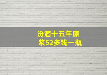 汾酒十五年原浆52多钱一瓶