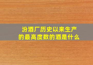 汾酒厂历史以来生产的最高度数的酒是什么