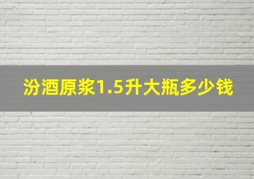 汾酒原浆1.5升大瓶多少钱