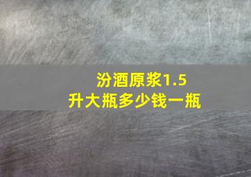 汾酒原浆1.5升大瓶多少钱一瓶