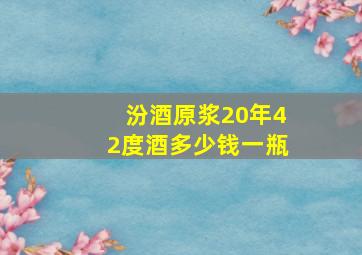 汾酒原浆20年42度酒多少钱一瓶