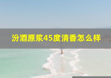 汾酒原浆45度清香怎么样