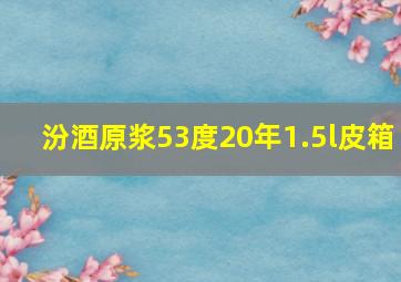 汾酒原浆53度20年1.5l皮箱