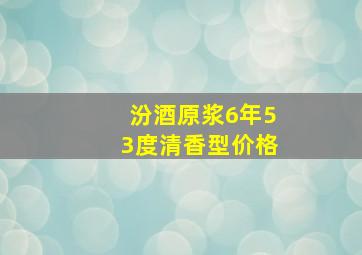 汾酒原浆6年53度清香型价格