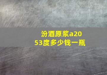 汾酒原浆a2053度多少钱一瓶