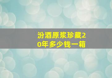 汾酒原浆珍藏20年多少钱一箱