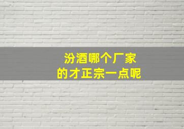 汾酒哪个厂家的才正宗一点呢