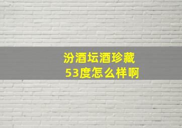 汾酒坛酒珍藏53度怎么样啊