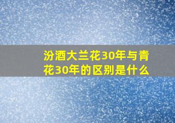 汾酒大兰花30年与青花30年的区别是什么