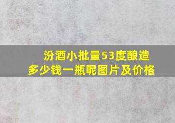 汾酒小批量53度酿造多少钱一瓶呢图片及价格