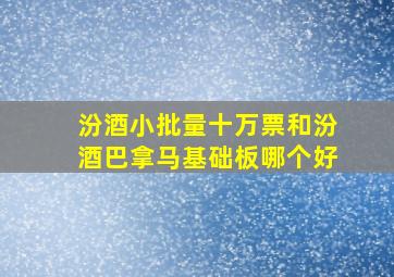 汾酒小批量十万票和汾酒巴拿马基础板哪个好