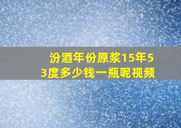 汾酒年份原浆15年53度多少钱一瓶呢视频