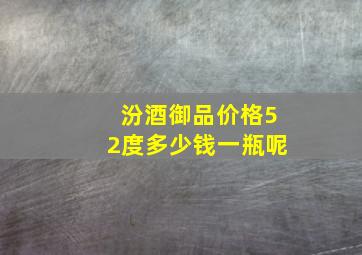 汾酒御品价格52度多少钱一瓶呢