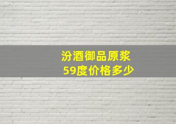 汾酒御品原浆59度价格多少