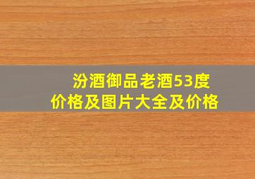 汾酒御品老酒53度价格及图片大全及价格