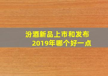 汾酒新品上市和发布2019年哪个好一点