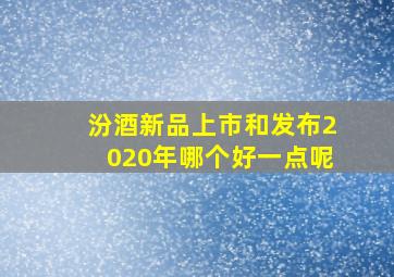 汾酒新品上市和发布2020年哪个好一点呢