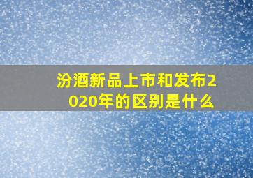 汾酒新品上市和发布2020年的区别是什么