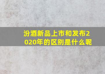 汾酒新品上市和发布2020年的区别是什么呢