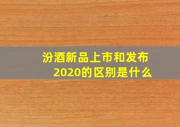 汾酒新品上市和发布2020的区别是什么