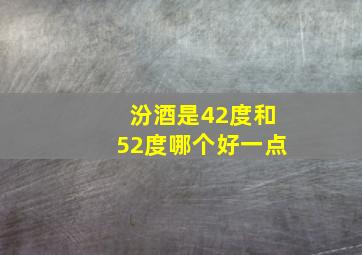 汾酒是42度和52度哪个好一点