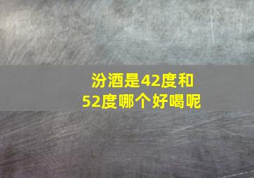 汾酒是42度和52度哪个好喝呢