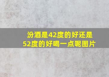 汾酒是42度的好还是52度的好喝一点呢图片